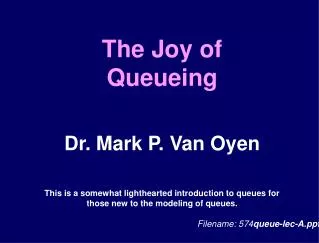 The Joy of Queueing Dr. Mark P. Van Oyen This is a somewhat lighthearted introduction to queues for those new to the mo