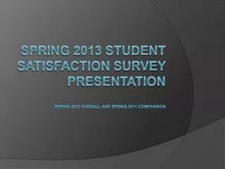 Spring 2013 Student Satisfaction Survey Presentation Spring 2013 Overall and Spring 2011 Comparison