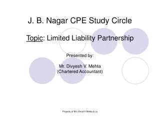 J. B. Nagar CPE Study Circle Topic : Limited Liability Partnership Presented by: Mr. Divyesh V. Mehta (Chartered Account