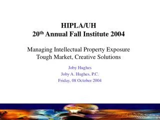 HIPLA/UH 20 th Annual Fall Institute 2004 Managing Intellectual Property Exposure Tough Market, Creative Solutions