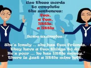 Use these words to complete the sentences : few, a few, little , a little Some examples : She’s lonely .. she