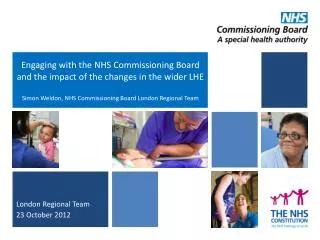 Engaging with the NHS Commissioning Board and the impact of the changes in the wider LHE Simon Weldon, NHS Commissioning