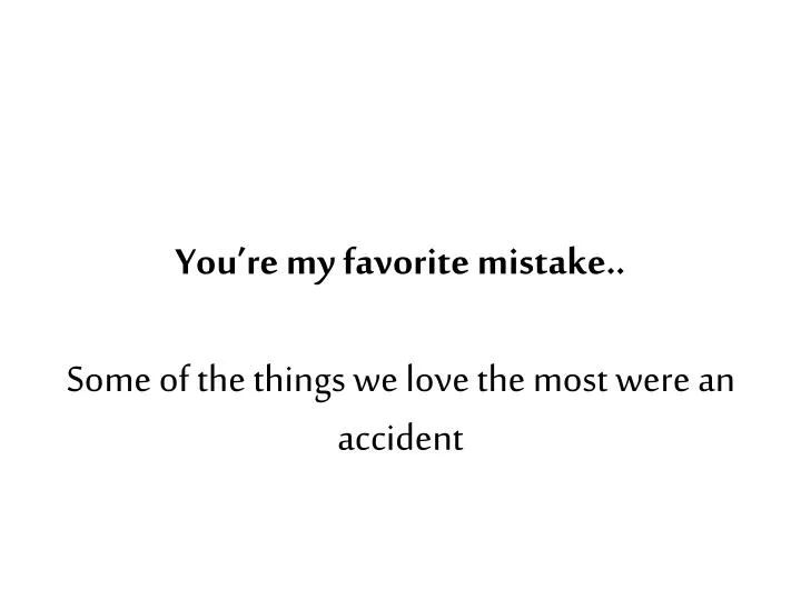 you re my favorite mistake some of the things we love the most were an accident