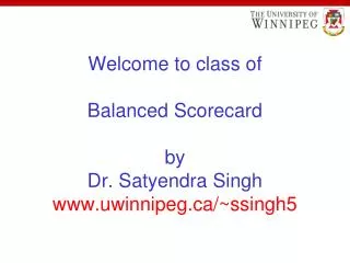 Welcome to class of Balanced Scorecard by Dr. Satyendra Singh www.uwinnipeg.ca/~ssingh5