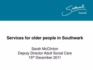 Services for older people in Southwark Sarah McClinton Deputy Director Adult Social Care 15 th December 2011