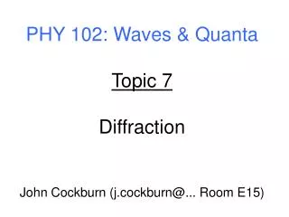 PHY 102: Waves &amp; Quanta Topic 7 Diffraction John Cockburn (j.cockburn@... Room E15)