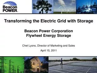 Transforming the Electric Grid with Storage Beacon Power Corporation Flywheel Energy Storage Chet Lyons, Director of Mar