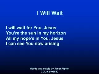 I Will Wait I will wait for You, Jesus You’re the sun in my horizon All my hope’s in You, Jesus I can see You now arisin