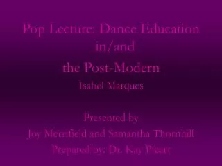 Pop Lecture: Dance Education in/and the Post-Modern Isabel Marques Presented by Joy Merrifield and Samantha Thornhill Pr