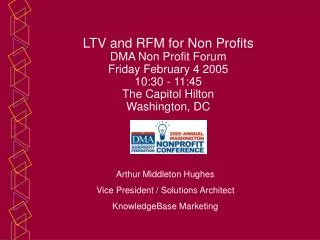 LTV and RFM for Non Profits DMA Non Profit Forum Friday February 4 2005 10:30 - 11:45 The Capitol Hilton Washington, DC