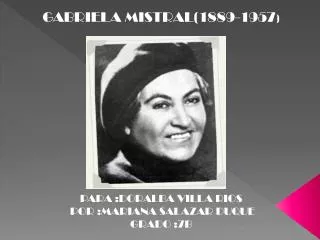 GABRIELA MISTRAL(1889-1957 ) PARA :DORALBA VILLA RIOS POR :MARIANA SALAZAR DUQUE GRADO :7B