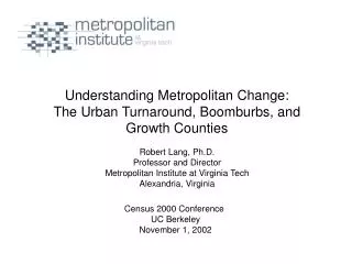Understanding Metropolitan Change: The Urban Turnaround, Boomburbs, and Growth Counties Robert Lang, Ph.D. Professor and