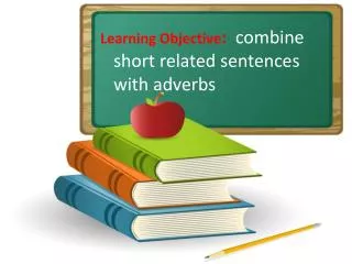 Learning Objective : combine short related sentences with adverbs