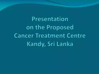 Presentation on the Proposed Cancer Treatment Centre Kandy, Sri Lanka