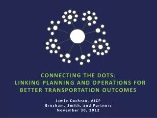 CONNECTING THE DOTS: LINKING PLANNING AND OPERATIONS FOR BETTER TRANSPORTATION OUTCOMES Jamie Cochran, AICP Gresham, S