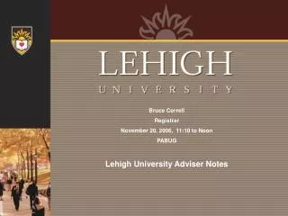 Bruce Correll Registrar November 20, 2006, 11:10 to Noon PABUG Lehigh University Adviser Notes