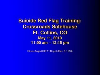 Suicide Red Flag Training: Crossroads Safehouse Ft. Collins, CO May 11, 2010 11:00 am – 12:15 pm StressAngerCO5.1110.ppt