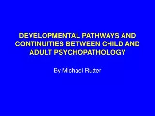 DEVELOPMENTAL PATHWAYS AND CONTINUITIES BETWEEN CHILD AND ADULT PSYCHOPATHOLOGY