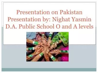 Presentation on Pakistan Presentation by: Nighat Yasmin D.A. Public School O and A levels