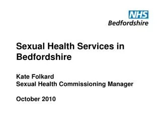 Sexual Health Services in Bedfordshire Kate Folkard Sexual Health Commissioning Manager October 2010