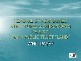REMOVAL OF ABANDONED STRUCTURES &amp; SHIPS/BOATS [“A.$.$.”] FROM PUBLIC TRUST “LAND”
