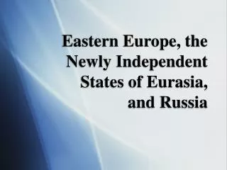 Eastern Europe, the Newly Independent States of Eurasia, and Russia