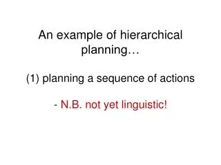 An example of hierarchical planning… (1) planning a sequence of actions - N.B. not yet linguistic!