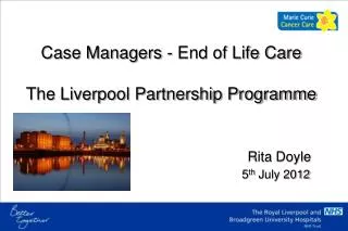 Case Managers - End of Life Care The Liverpool Partnership Programme Rita Doyle 5 th July 2012