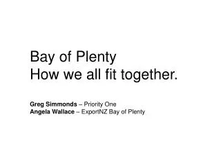 Bay of Plenty How we all fit together. Greg Simmonds – Priority One Angela Wallace – ExportNZ Bay of Plenty