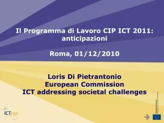 Il Programma di Lavoro CIP ICT 2011: anticipazioni Roma, 01/12/2010 Loris Di Pietrantonio European Commission ICT addres