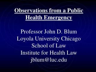 Observations from a Public Health Emergency Professor John D. Blum Loyola University Chicago School of Law Institute fo