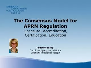 The Consensus Model for APRN Regulation Licensure, Accreditation, Certification, Education Presented By: Carol Hartig