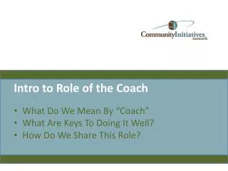 Intro to Role of the Coach What Do We Mean By “Coach” What Are Keys To Doing It Well? How Do We Share This Role?
