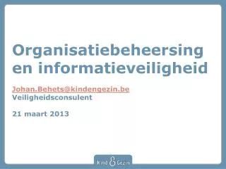 Organisatiebeheersing en informatieveiligheid Johan.Behets @ kindengezin.be Veiligheidsconsulent 21 maart 2013
