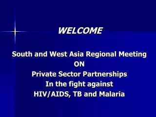 WELCOME South and West Asia Regional Meeting ON Private Sector Partnerships In the fight against HIV/AIDS, TB and Malar