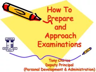 How To Prepare and Approach Examinations Tony Chirico Deputy Principal (Personal Development &amp; Administration)