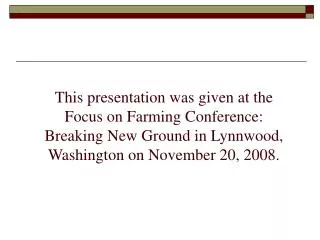 This presentation was given at the Focus on Farming Conference: Breaking New Ground in Lynnwood, Washington on November