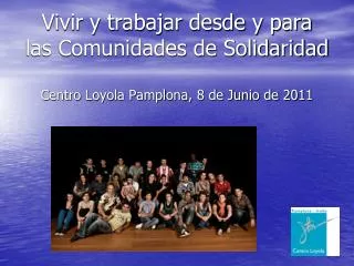 Vivir y trabajar desde y para las Comunidades de Solidaridad Centro Loyola Pamplona, 8 de Junio de 2011