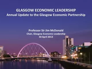 GLASGOW ECONOMIC LEADERSHIP Annual Update to the Glasgow Economic Partnership Professor Sir Jim McDonald Chair, Glasgow