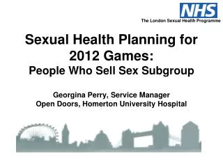 Sexual Health Planning for 2012 Games: People Who Sell Sex Subgroup Georgina Perry, Service Manager Open Doors, Homerton