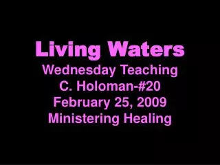 Living Waters Wednesday Teaching C. Holoman-#20 February 25, 2009 Ministering Healing
