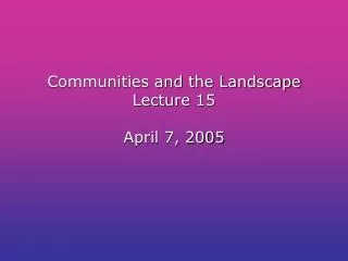 Communities and the Landscape Lecture 15 April 7, 2005