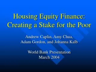 Housing Equity Finance: Creating a Stake for the Poor Andrew Caplin, Amy Chua, Adam Gordon, and Johanna Kalb World Ban