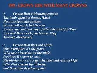 1.	Crown Him with many crowns 	The lamb upon his throne, Hark! 	How the heav’nly anthem 	drowns all music but its own