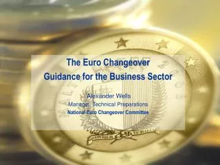 The Euro Changeover Guidance for the Business Sector Alexander Wells Manager, Technical Preparations N ational E uro C