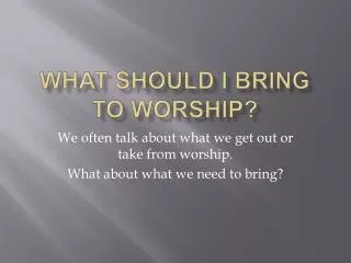 WHAT SHOULD I BRING TO WORSHIP?