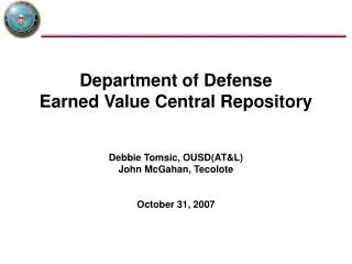 Department of Defense Earned Value Central Repository Debbie Tomsic, OUSD(AT&amp;L) John McGahan, Tecolote October 31, 2