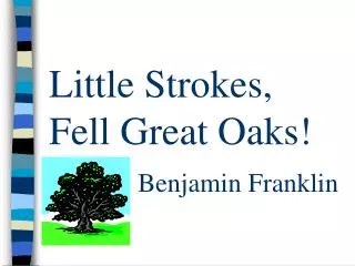 Little Strokes, Fell Great Oaks! Benjamin Franklin