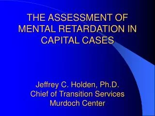 THE ASSESSMENT OF MENTAL RETARDATION IN CAPITAL CASES Jeffrey C. Holden, Ph.D. Chief of Transition Services Murdoch Cent