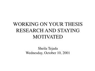 WORKING ON YOUR THESIS RESEARCH AND STAYING MOTIVATED Sheila Tejada Wednesday, October 10, 2001